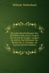 Die Lebensbeschreibungen Des.Hl.Willibrord By Alcuin, Gregors Von Utrecht By Liudger, Liudgers By Altfrid, Und Willehads Von Bremen By . G. Grandaur, M. Laurent (German Edition)