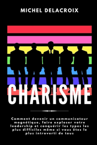 Charisme: Comment devenir un communicateur magnétique, faire exploser votre leadership et conquérir les types les plus difficiles même si vous êtes le plus in