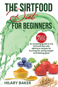 Sirtfood Diet for Beginners: An Amazing Guide to the Sirtfood Diet with Delicious Recipes to Burn Fat, Lose Weight and Feel Great