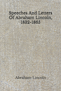 Speeches And Letters Of Abraham Lincoln, 1832-1865