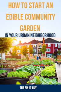 How to Start an Edible Community Garden in Your Urban Neighborhood