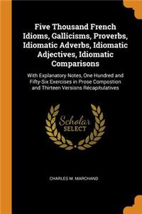 Five Thousand French Idioms, Gallicisms, Proverbs, Idiomatic Adverbs, Idiomatic Adjectives, Idiomatic Comparisons