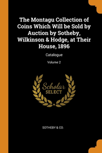 The Montagu Collection of Coins Which Will be Sold by Auction by Sotheby, Wilkinson & Hodge, at Their House, 1896