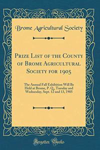 Prize List of the County of Brome Agricultural Society for 1905: The Annual Fall Exhibition Will Be Held at Brome, P. Q., Tuesday and Wednesday, Sept. 12 and 13, 1905 (Classic Reprint)