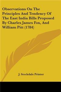 Observations On The Principles And Tendency Of The East India Bills Proposed By Charles James Fox, And William Pitt (1784)