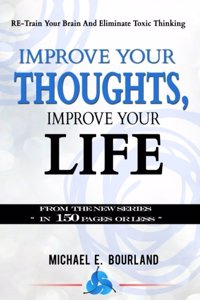 Improve Your Thoughts, Improve Your Life!: Re-Train Your Brain and Eliminate Toxic Thinking