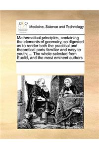 Mathematical Principles, Containing the Elements of Geometry, So Digested as to Render Both the Practical and Theoretical Parts Familiar and Easy to Youth; ... the Whole Selected from Euclid, and the Most Eminent Authors
