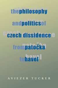 Philosophy and Politics of Czech Dissidence from Patocka to Havel