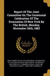 Report Of The Joint Committee On The Centennial Celebration Of The Evacuation Of New York By The British, Monday, November 26th, 1883