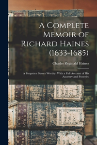 Complete Memoir of Richard Haines (1633-1685); a Forgotten Sussex Worthy, With a Full Account of his Ancestry and Posterity