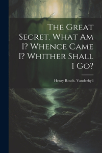 Great Secret. What Am I? Whence Came I? Whither Shall I Go?