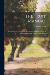 The Fruit Manual; Containing the Descriptions, Synonumes and Classification of the Fruits and Fruit Trees of Great Britain