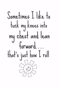 Sometimes I Like to Tuck My Knees Into My Chest and Lean Forward....That's Just How I Roll