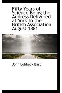 Fifty Years of Science Being the Address Delivered at York to the British Association August 1881