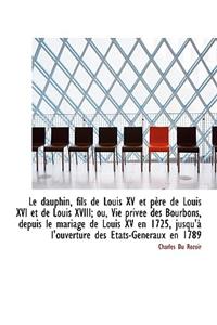 Le Dauphin, Fils de Louis XV Et P Re de Louis XVI Et de Louis XVIII; Ou, Vie Priv E Des Bourbons, de