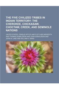 The Five Civilized Tribes in Indian Territory; The Cherokee, Chickasaw, Choctaw, Creek, and Seminole Nations