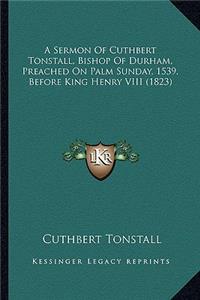 Sermon of Cuthbert Tonstall, Bishop of Durham, Preached on Palm Sunday, 1539, Before King Henry VIII (1823)