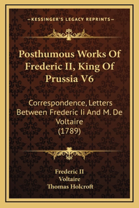 Posthumous Works Of Frederic II, King Of Prussia V6