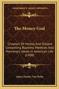 The Money God: Chapters Of Heresy And Dissent Concerning Business Methods And Mercenary Ideals In American Life (1908)