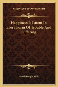 Happiness Is Latent In Every Form Of Trouble And Suffering