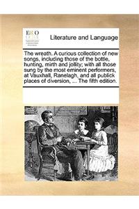 The wreath. A curious collection of new songs, including those of the bottle, hunting, mirth and jollity; with all those sung by the most eminent performers, at Vauxhall, Ranelagh, and all publick places of diversion, ... The fifth edition.