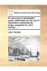 An Account of Remarkable Cures, Performed by the Use of Maredant's Antiscorbutic Drops, Prepared by John Norton, ...
