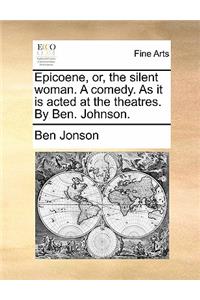 Epicoene, Or, the Silent Woman. a Comedy. as It Is Acted at the Theatres. by Ben. Johnson.