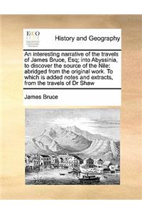 An interesting narrative of the travels of James Bruce, Esq; into Abyssinia, to discover the source of the Nile