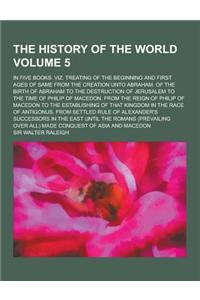 The History of the World; In Five Books. Viz. Treating of the Beginning and First Ages of Same from the Creation Unto Abraham. of the Birth of Abraham