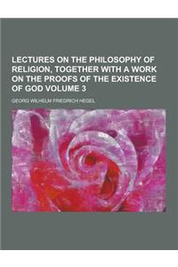 Lectures on the Philosophy of Religion, Together with a Work on the Proofs of the Existence of God Volume 3