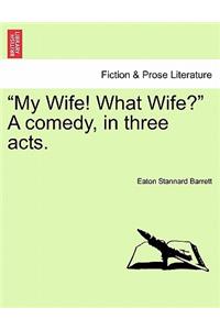 My Wife! What Wife? a Comedy, in Three Acts.