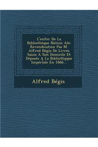 L'Enfer de La Bibliotheque Nation Ale: Revendication Pas M. Alfred Begis de Livres Saisis a Son Domicile Et Deposes a la Biblioth Que Imperiale En 1866...