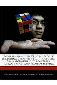 Understanding the Creative Process Including Creativity Techniques Like Brainstorming, Decision Trees, Improvisation and Problem Solving