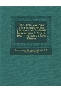 1857. 1907. Zur Feier Des Funfzigjahrigen Jubilaums Des Carlstadt Turn Vereins 8.-9. Juni, 1907