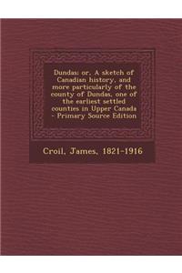 Dundas; Or, a Sketch of Canadian History, and More Particularly of the County of Dundas, One of the Earliest Settled Counties in Upper Canada