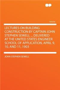 Lectures on Building Construction by Captain John Stephen Sewell ... Delivered at the United States Engineer School of Application, April 9, 10, and 11, 1903