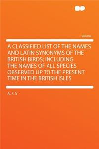 A Classified List of the Names and Latin Synonyms of the British Birds; Including the Names of All Species Observed Up to the Present Time in the British Isles