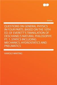 Questions on General Physics in Four Parts. Based on the 10th Ed. of Everett's Translation of Deschanel's Natural Philosophy. PT. 1. Statics Including Mechanics, Hydrostatics and Pneumatics