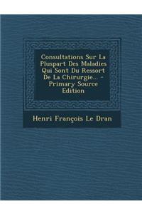 Consultations Sur La Pluspart Des Maladies Qui Sont Du Ressort De La Chirurgie... - Primary Source Edition