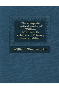 The Complete Poetical Works of William Wordsworth Volume 7 - Primary Source Edition