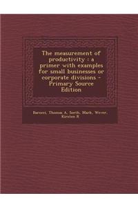 The Measurement of Productivity: A Primer with Examples for Small Businesses or Corporate Divisions - Primary Source Edition