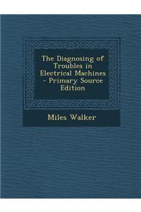 The Diagnosing of Troubles in Electrical Machines - Primary Source Edition