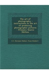 The Art of Photography: Instructions in the Art of Producing Photographic Pictures - Primary Source Edition