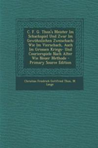 C. F. G. Thon's Meister Im Schachspiel Und Zwar Im Gewohnlichen Zweischach: Wie Im Vierschach, Auch Im Grossen Kriegs- Und Courierspiele Nach Alter Wie Neuer Methode - Primary Source Edition