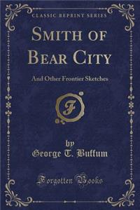 Smith of Bear City: And Other Frontier Sketches (Classic Reprint)