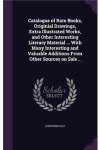 Catalogue of Rare Books, Originial Drawings, Extra Illustrated Works, and Other Interesting Literary Material ... With Many Interesting and Valuable Additions From Other Sources on Sale ..