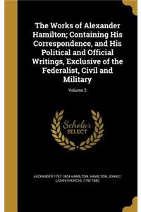 The Works of Alexander Hamilton; Containing His Correspondence, and His Political and Official Writings, Exclusive of the Federalist, Civil and Military; Volume 2