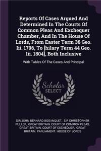 Reports of Cases Argued and Determined in the Courts of Common Pleas and Exchequer Chamber, and in the House of Lords, from Easter Term 36 Geo. III. 1796, to [hilary Term 44 Geo. III. 1804], Both Inclusive