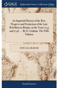 An Impartial History of the Rise, Progress and Extinction of the Late Rebellion in Britain, in the Years 1745 and 1746. ... by D. Graham. the Fifth Edition