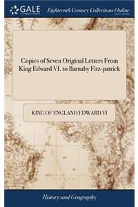 Copies of Seven Original Letters From King Edward VI. to Barnaby Fitz-patrick